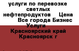 услуги по перевозке светлых нефтепродуктов  › Цена ­ 30 - Все города Бизнес » Услуги   . Красноярский край,Красноярск г.